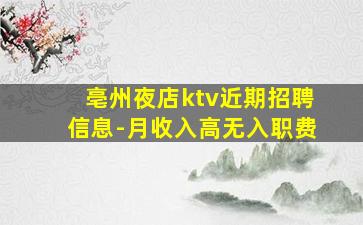 亳州夜店ktv近期招聘信息-月收入高无入职费
